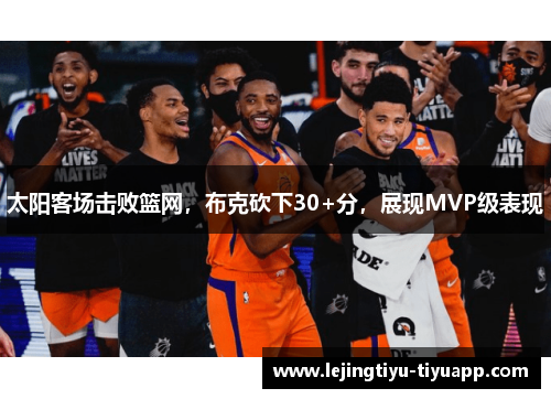 太阳客场击败篮网，布克砍下30+分，展现MVP级表现