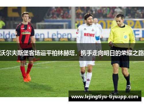 沃尔夫斯堡客场逼平柏林赫塔，携手走向明日的荣耀之路