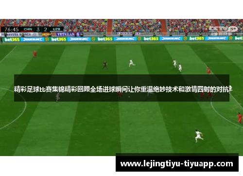 精彩足球比赛集锦精彩回顾全场进球瞬间让你重温绝妙技术和激情四射的对抗