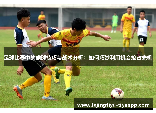 足球比赛中的偷球技巧与战术分析：如何巧妙利用机会抢占先机