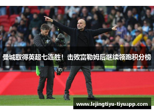 曼城取得英超七连胜！击败富勒姆后继续领跑积分榜
