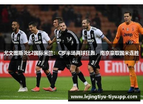 尤文图斯3比2国际米兰：C罗半场两球狂轰，南京豪取国米连胜