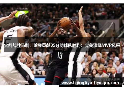 火箭战胜马刺，哈登贡献35分助球队胜利：完美演绎MVP风采