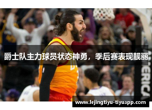 爵士队主力球员状态神勇，季后赛表现靓丽
