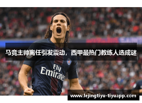 马竞主帅离任引发震动，西甲最热门教练人选成谜