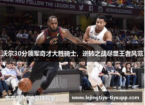 沃尔30分领军奇才大胜骑士，逆转之战尽显王者风范