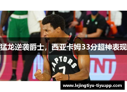 猛龙逆袭爵士，西亚卡姆33分超神表现
