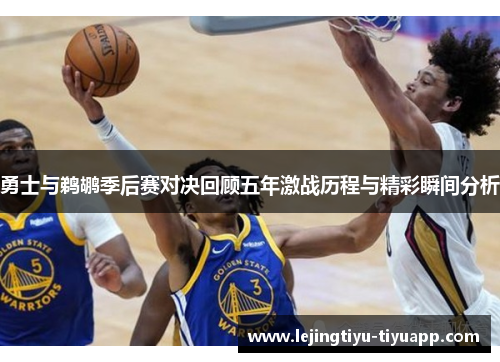 勇士与鹈鹕季后赛对决回顾五年激战历程与精彩瞬间分析