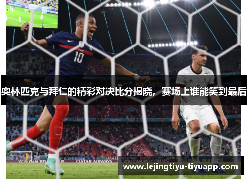 奥林匹克与拜仁的精彩对决比分揭晓，赛场上谁能笑到最后
