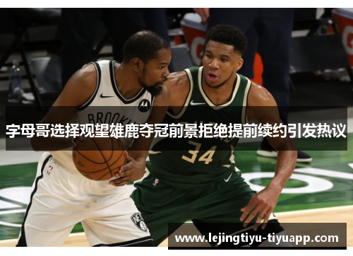 字母哥选择观望雄鹿夺冠前景拒绝提前续约引发热议