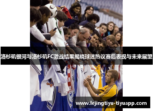 洛杉矶银河与洛杉矶FC激战结果揭晓球迷热议赛后表现与未来展望