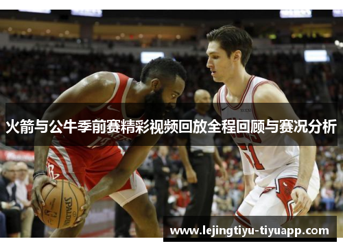 火箭与公牛季前赛精彩视频回放全程回顾与赛况分析