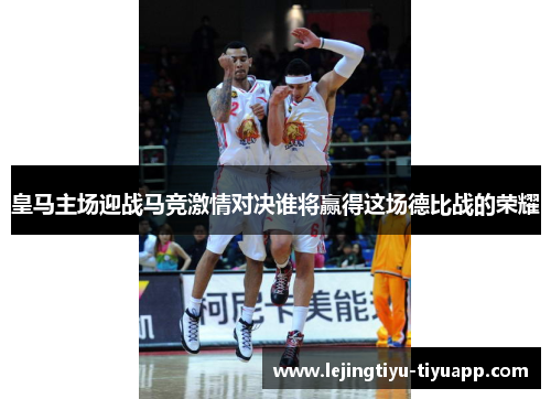 皇马主场迎战马竞激情对决谁将赢得这场德比战的荣耀