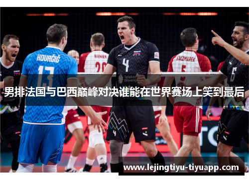 男排法国与巴西巅峰对决谁能在世界赛场上笑到最后