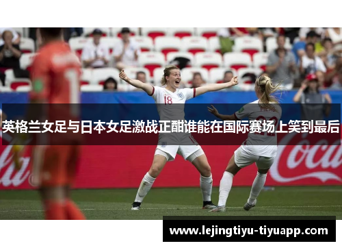 英格兰女足与日本女足激战正酣谁能在国际赛场上笑到最后